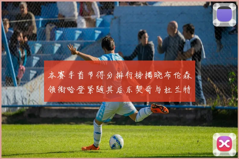 本赛季首节得分排行榜揭晓布伦森领衔哈登紧随其后东契奇与杜兰特表现不俗