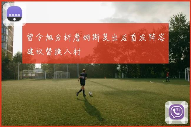 曾令旭分析詹姆斯复出后首发阵容建议替换八村塁
