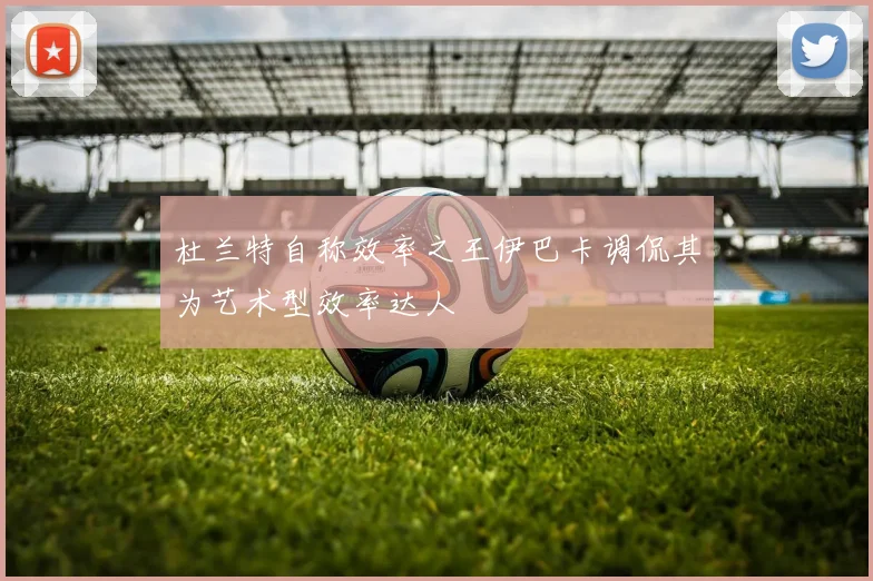 杜兰特自称效率之王伊巴卡调侃其为艺术型效率达人