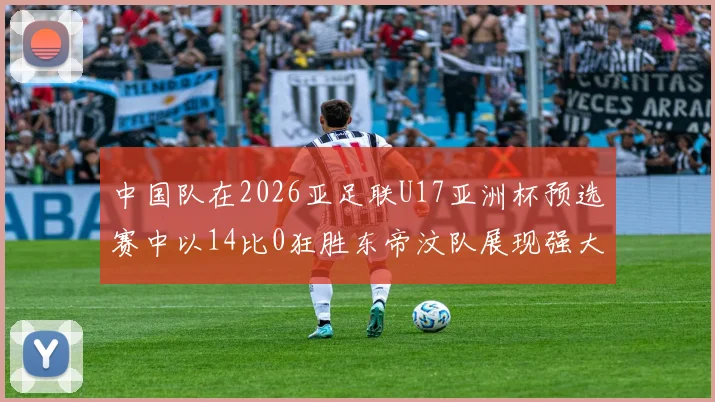 中国队在2026亚足联U17亚洲杯预选赛中以14比0狂胜东帝汶队展现强大实力