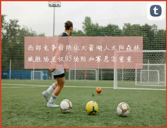 西部竞争白热化火箭湖人太阳森林狼胜场差仅05场附加赛悬念重重