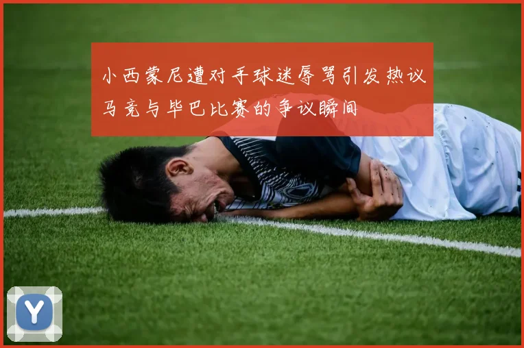 小西蒙尼遭对手球迷辱骂引发热议马竞与毕巴比赛的争议瞬间