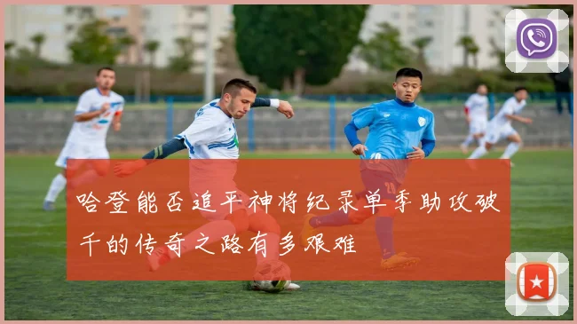 哈登能否追平神将纪录单季助攻破千的传奇之路有多艰难