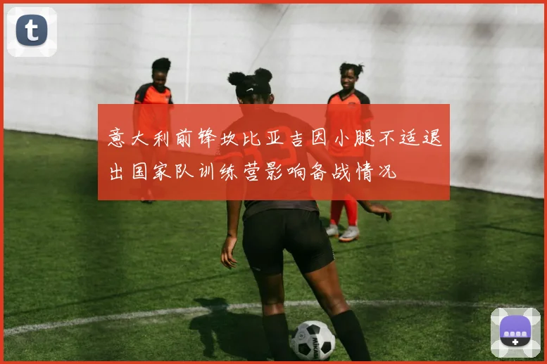 意大利前锋坎比亚吉因小腿不适退出国家队训练营影响备战情况