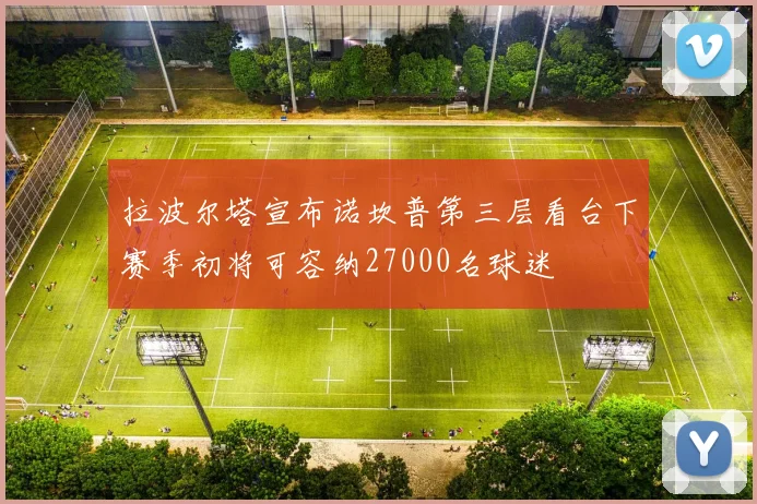 拉波尔塔宣布诺坎普第三层看台下赛季初将可容纳27000名球迷