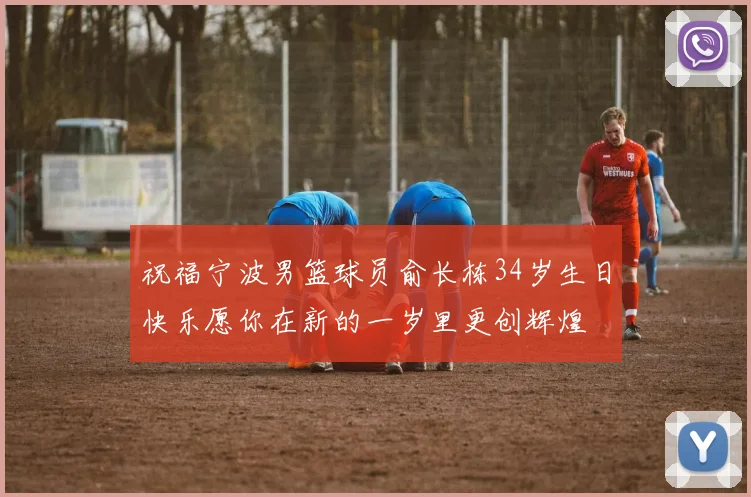 祝福宁波男篮球员俞长栋34岁生日快乐愿你在新的一岁里更创辉煌