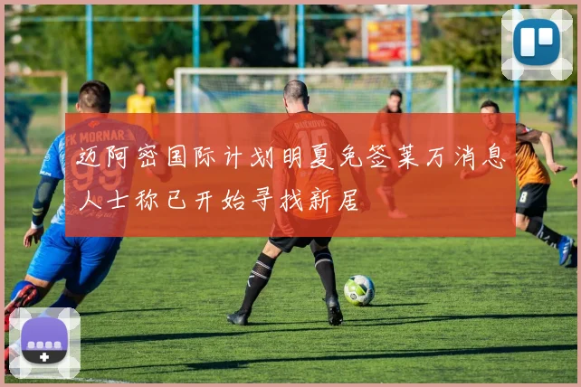 迈阿密国际计划明夏免签莱万消息人士称已开始寻找新居