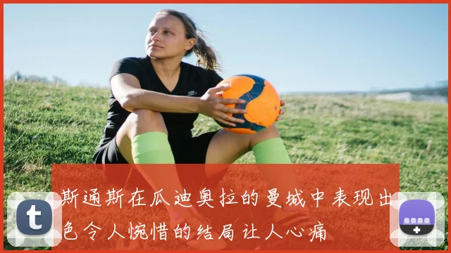 斯通斯在瓜迪奥拉的曼城中表现出色令人惋惜的结局让人心痛