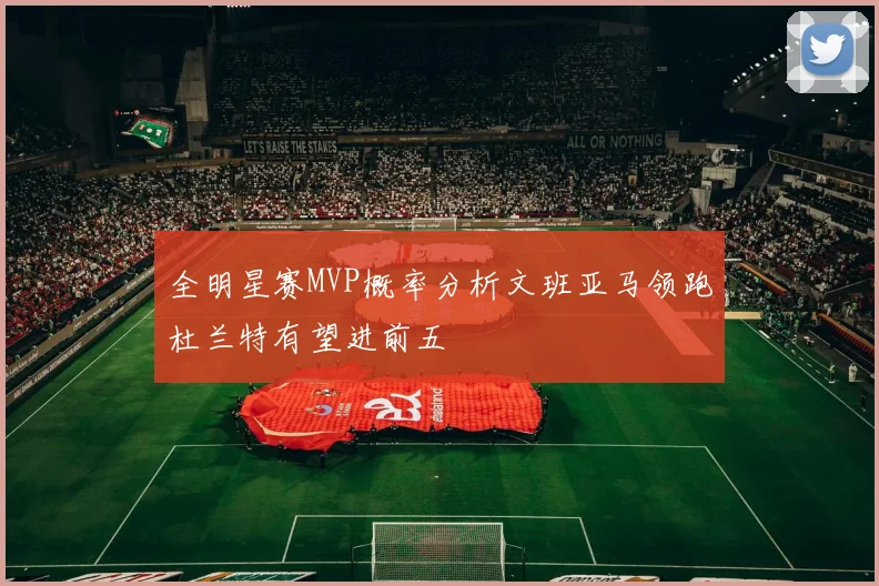 全明星赛MVP概率分析文班亚马领跑杜兰特有望进前五