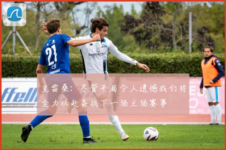 克雷桑：尽管平局令人遗憾我们将全力以赴备战下一场主场赛事