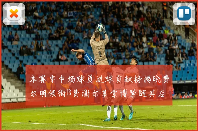 本赛季中场球员进球贡献榜揭晓费尔明领衔B费谢尔基索博紧随其后