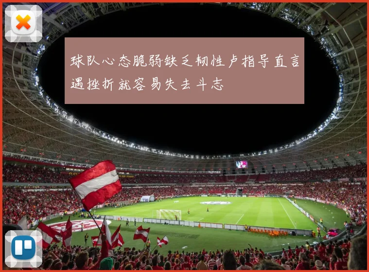 球队心态脆弱缺乏韧性卢指导直言遇挫折就容易失去斗志