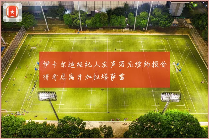 伊卡尔迪经纪人发声若无续约报价将考虑离开加拉塔萨雷