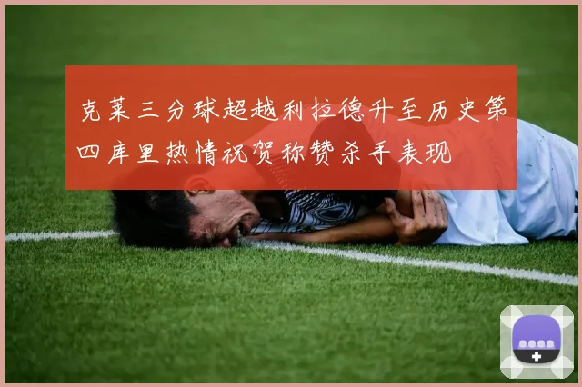 克莱三分球超越利拉德升至历史第四库里热情祝贺称赞杀手表现
