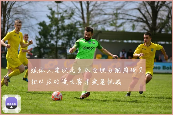 媒体人建议北京队合理分配周琦负担以应对漫长赛季疲惫挑战