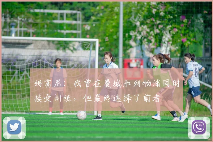 姆富尼：我曾在曼城和利物浦同时接受训练，但最终选择了前者