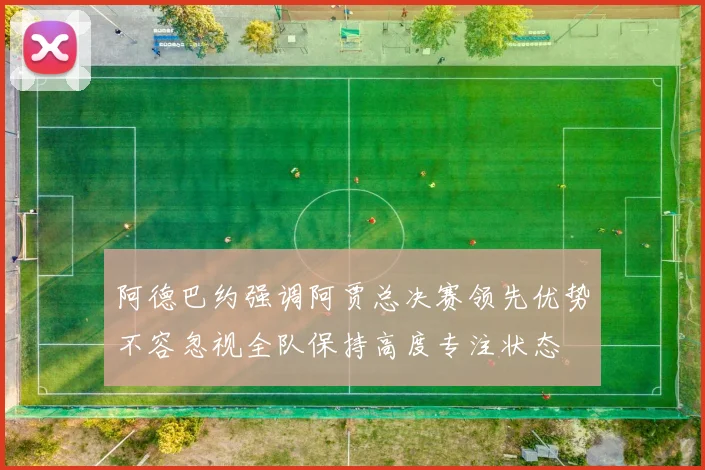阿德巴约强调阿贾总决赛领先优势不容忽视全队保持高度专注状态