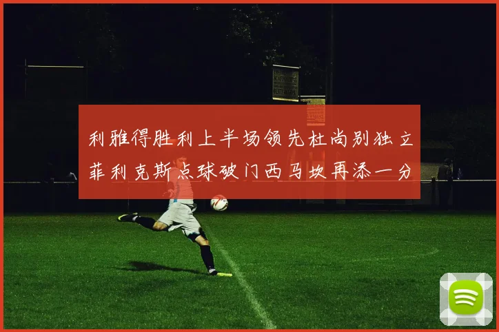 利雅得胜利上半场领先杜尚别独立菲利克斯点球破门西马坎再添一分